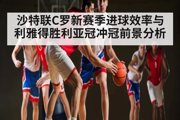 沙特联C罗新赛季进球效率与利雅得胜利亚冠冲冠前景分析 - hth