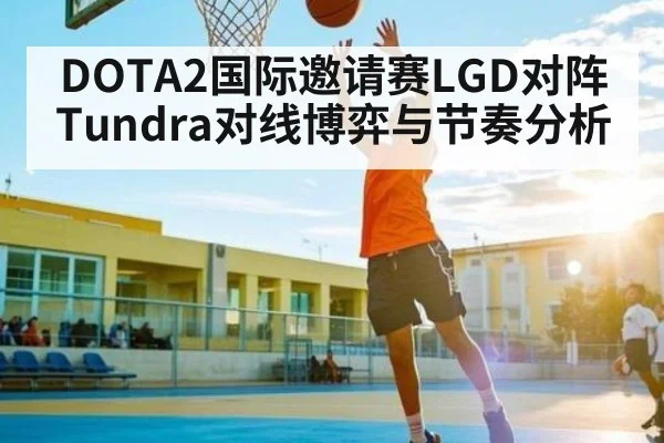 DOTA2国际邀请赛LGD对阵Tundra对线博弈与节奏分析