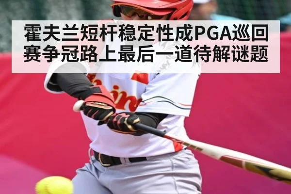霍夫兰短杆稳定性成PGA巡回赛争冠路上最后一道待解谜题 - hth