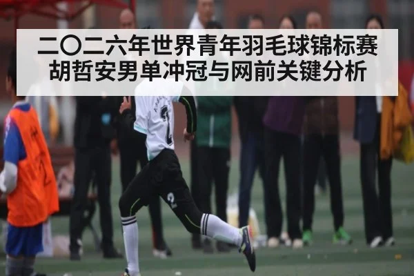 二〇二六年世界青年羽毛球锦标赛胡哲安男单冲冠与网前关键分析 - hth