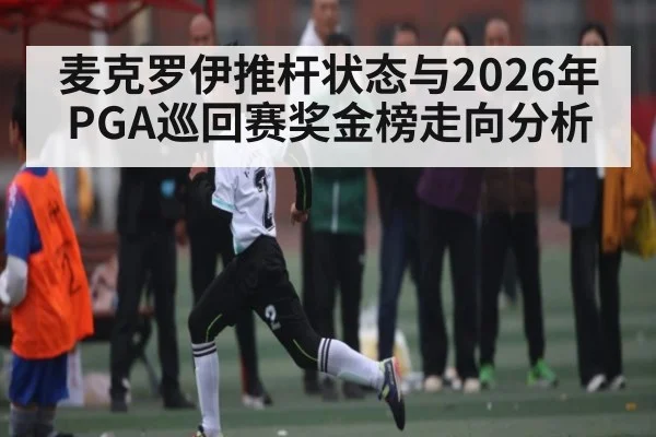 麦克罗伊推杆状态与2026年PGA巡回赛奖金榜走向分析 - hth