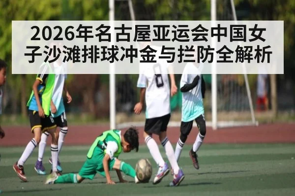 2026年名古屋亚运会中国女子沙滩排球冲金与拦防全解析 - hth