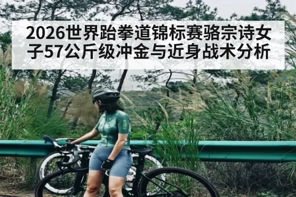 2026世界跆拳道锦标赛骆宗诗女子57公斤级冲金与近身战术分析 - hth
