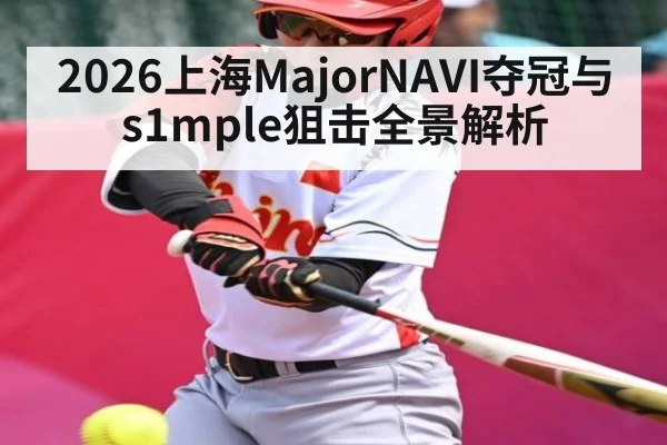 2026上海MajorNAVI夺冠与s1mple狙击全景解析 - hth