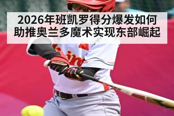 2026年班凯罗得分爆发如何助推奥兰多魔术实现东部崛起 - hth