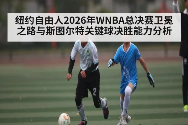 纽约自由人2026年WNBA总决赛卫冕之路与斯图尔特关键球决胜能力分析 - hth