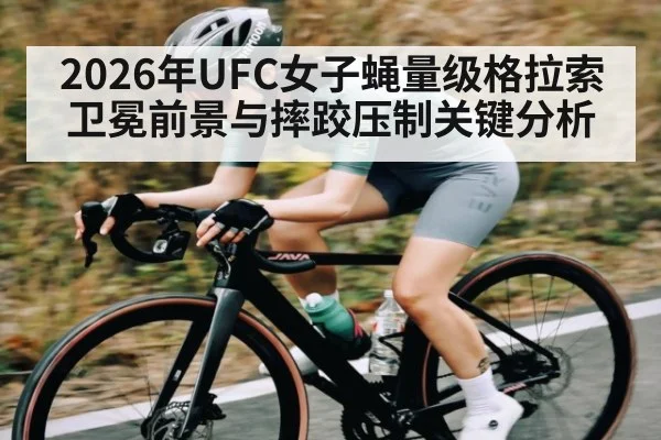 2026年UFC女子蝇量级格拉索卫冕前景与摔跤压制关键分析 - hth