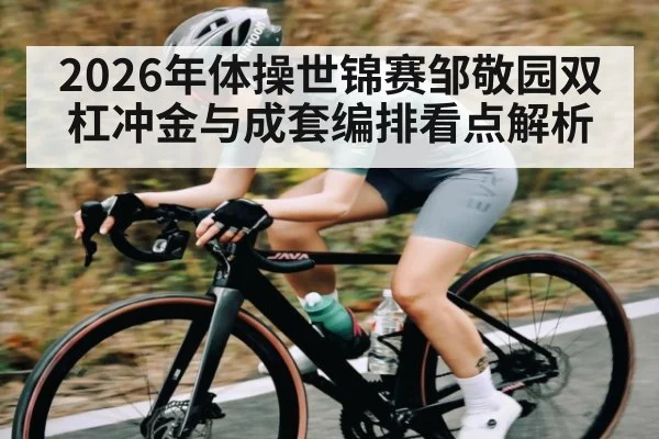 2026年体操世锦赛邹敬园双杠冲金与成套编排看点解析 - hth