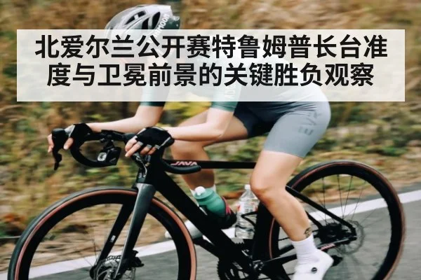 北爱尔兰公开赛特鲁姆普长台准度与卫冕前景的关键胜负观察 - hth